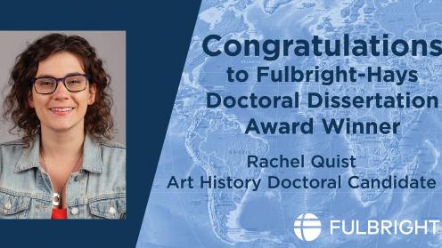 Wording: Congratulations to Fulbright-Hays Doctoral Dissertation Award Winner Rachel Quist, Art History Doctoral Candidate, Fulbright logo, image of Rachel Quist